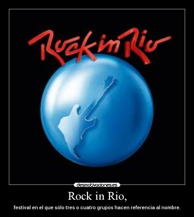 Rock in Rio, - festival en el que sólo tres o cuatro grupos hacen referencia al nombre.