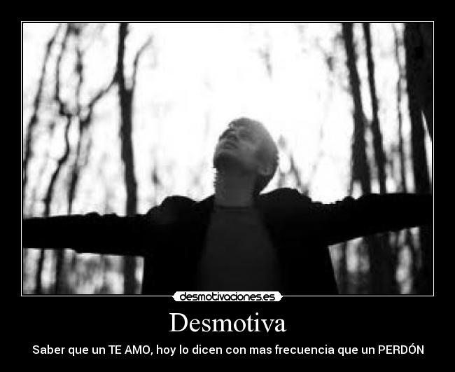 Desmotiva - Saber que un TE AMO, hoy lo dicen con mas frecuencia que un PERDÓN