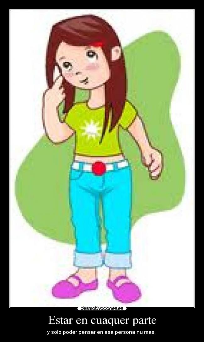 Estar en cuaquer parte - y solo poder pensar en esa persona nu mas. 
