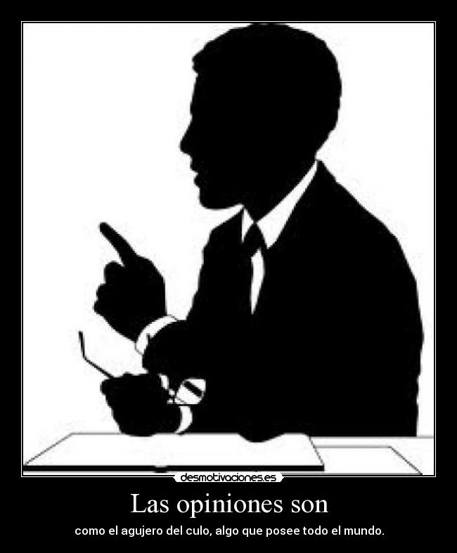 Las opiniones son - como el agujero del culo, algo que posee todo el mundo.
