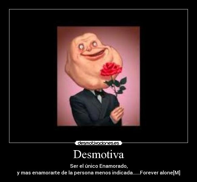 Desmotiva - Ser el único Enamorado,
y mas enamorarte de la persona menos indicada......Forever alone[M]