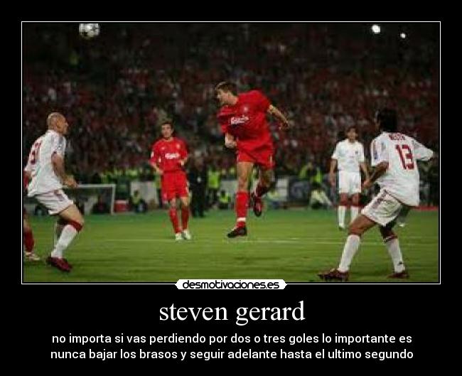 steven gerard - no importa si vas perdiendo por dos o tres goles lo importante es
nunca bajar los brasos y seguir adelante hasta el ultimo segundo