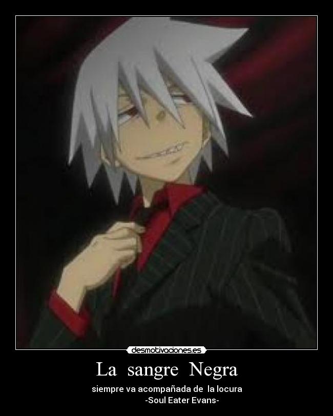 La  sangre  Negra - siempre va acompañada de  la locura
               -Soul Eater Evans-