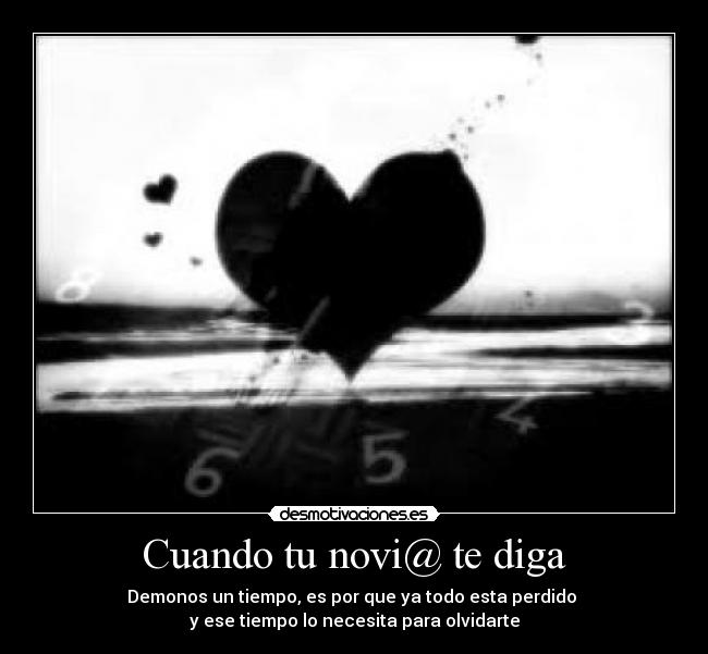 Cuando tu novi@ te diga - Demonos un tiempo, es por que ya todo esta perdido
y ese tiempo lo necesita para olvidarte