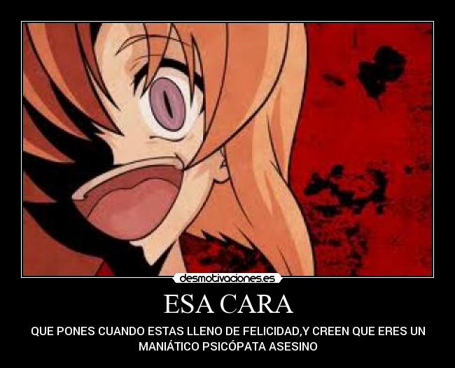 ESA CARA - QUE PONES CUANDO ESTAS LLENO DE FELICIDAD,Y CREEN QUE ERES UN
MANIÁTICO PSICÓPATA ASESINO