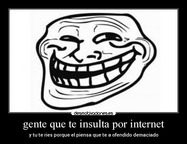 gente que te insulta por internet - y tu te ries porque el piensa que te a ofendido demaciado