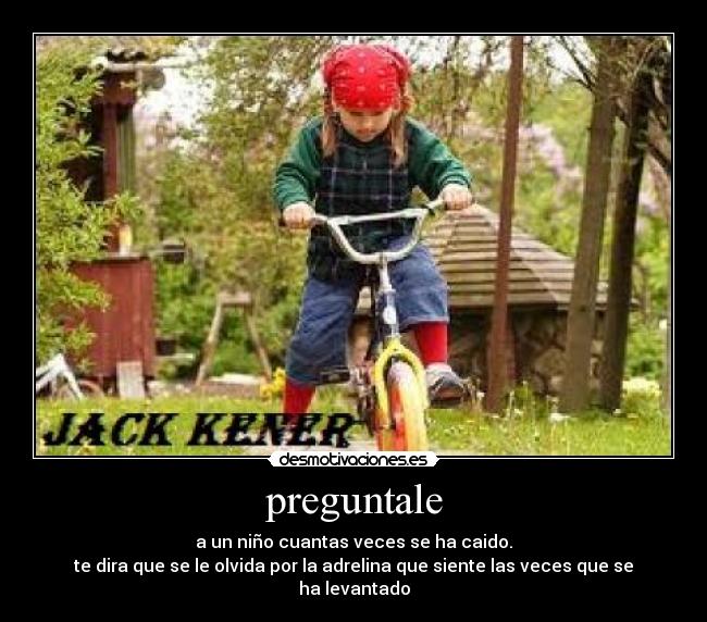 preguntale - a un niño cuantas veces se ha caido.
te dira que se le olvida por la adrelina que siente las veces que se ha levantado