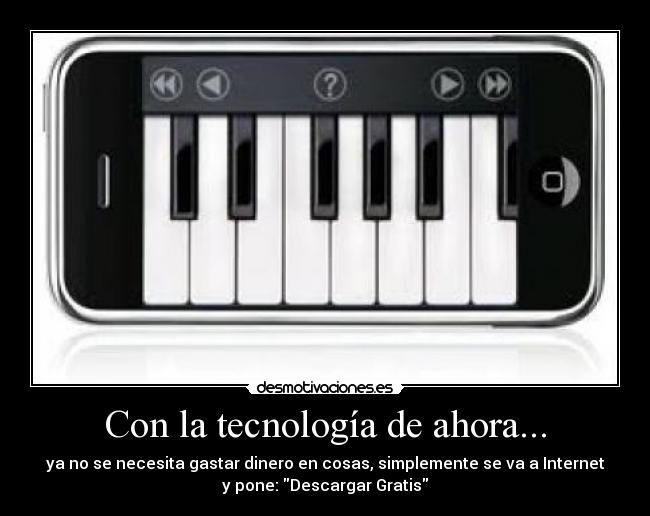 Con la tecnología de ahora... - ya no se necesita gastar dinero en cosas, simplemente se va a Internet
y pone: Descargar Gratis