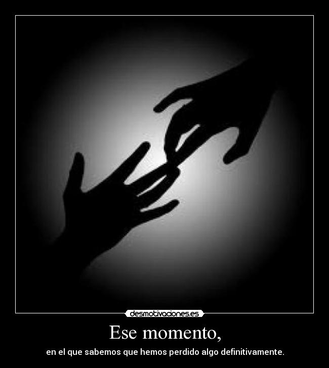 Ese momento, - en el que sabemos que hemos perdido algo definitivamente.