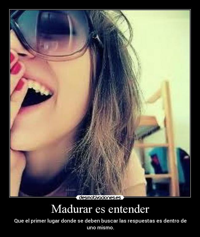Madurar es entender - Que el primer lugar donde se deben buscar las respuestas es dentro de uno mismo.