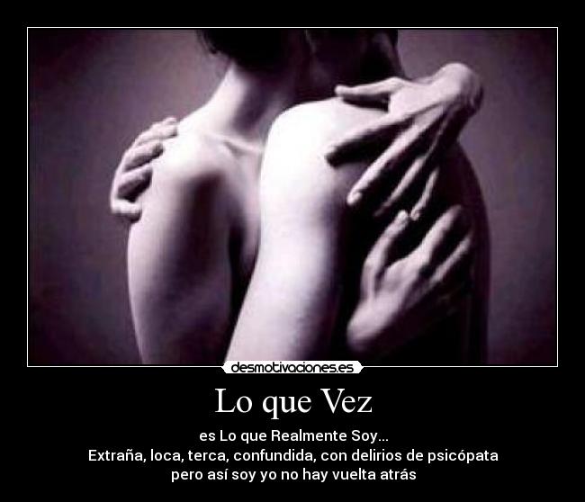 Lo que Vez - es Lo que Realmente Soy...
Extraña, loca, terca, confundida, con delirios de psicópata
pero así soy yo no hay vuelta atrás