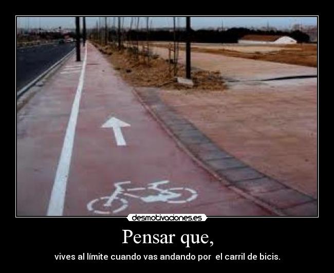 Pensar que, - vives al límite cuando vas andando por  el carril de bicis.