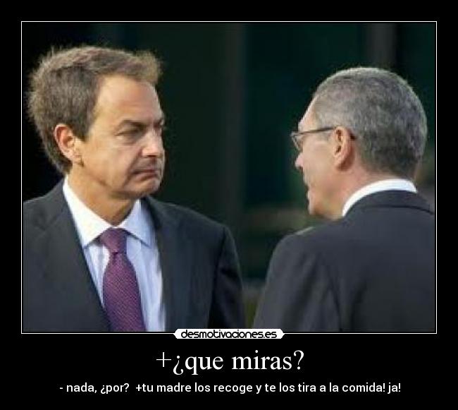 +¿que miras? - - nada, ¿por? +tu madre los recoge y te los tira a la comida! ja!