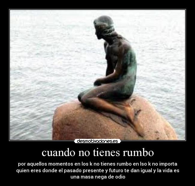 cuando no tienes rumbo - por aquellos momentos en los k no tienes rumbo en lso k no importa
quien eres donde el pasado presente y futuro te dan igual y la vida es
una masa nega de odio