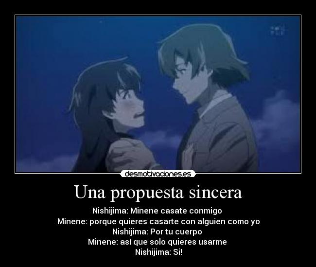Una propuesta sincera - Nishijima: Minene casate conmigo
Minene: porque quieres casarte con alguien como yo
Nishijima: Por tu cuerpo
Minene: así que solo quieres usarme
Nishijima: Si!
