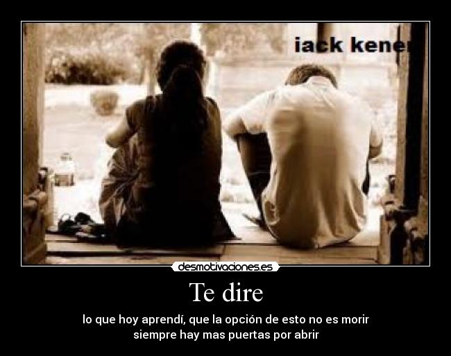 Te dire - lo que hoy aprendí, que la opción de esto no es morir
siempre hay mas puertas por abrir