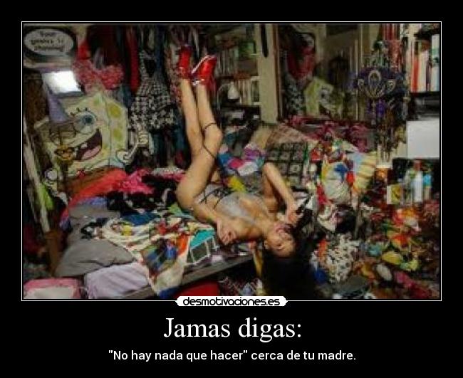 Jamas digas: - No hay nada que hacer cerca de tu madre.