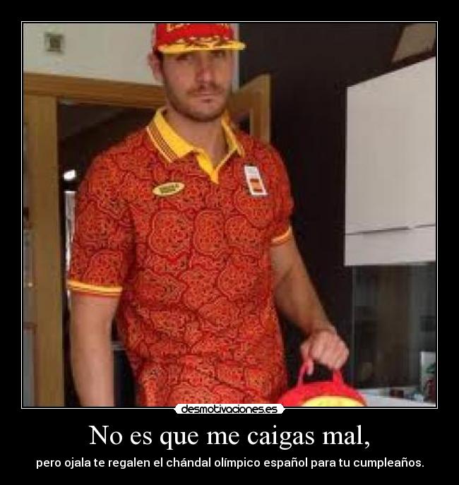 No es que me caigas mal, - pero ojala te regalen el chándal olímpico español para tu cumpleaños.