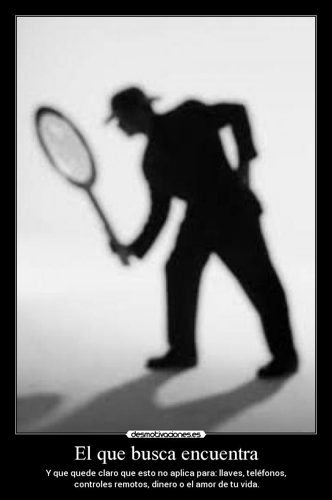 El que busca encuentra - Y que quede claro que esto no aplica para: llaves, teléfonos,
controles remotos, dinero o el amor de tu vida.