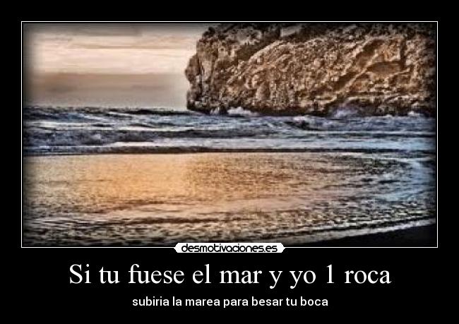 Si tu fuese el mar y yo 1 roca - subiria la marea para besar tu boca