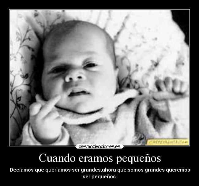Cuando eramos pequeños - Decíamos que queríamos ser grandes,ahora que somos grandes queremos
ser pequeños.