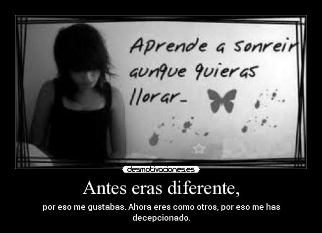 Antes eras diferente, - por eso me gustabas. Ahora eres como otros, por eso me has decepcionado.
