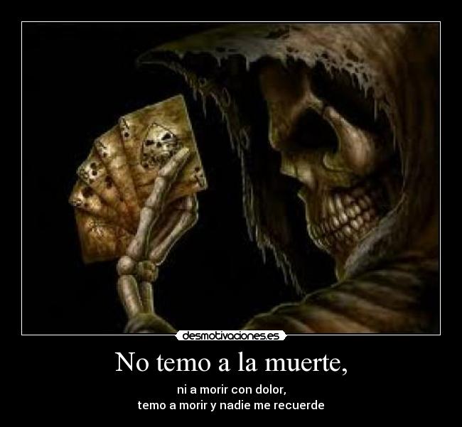 No temo a la muerte, - ni a morir con dolor,
temo a morir y nadie me recuerde