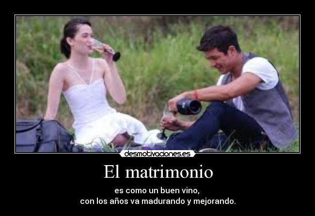 El matrimonio - es como un buen vino, 
con los años va madurando y mejorando.