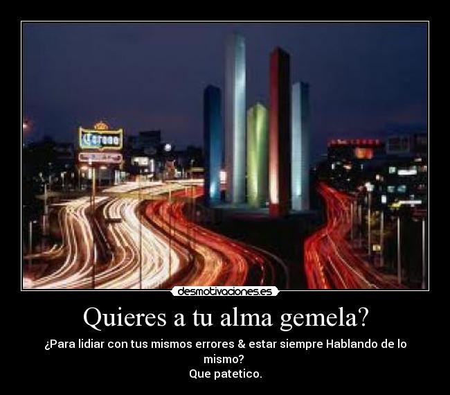Quieres a tu alma gemela? - ¿Para lidiar con tus mismos errores & estar siempre Hablando de lo mismo?
Que patetico.