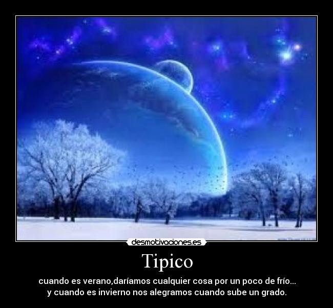 Tipico - cuando es verano,daríamos cualquier cosa por un poco de frío...
y cuando es invierno nos alegramos cuando sube un grado.
