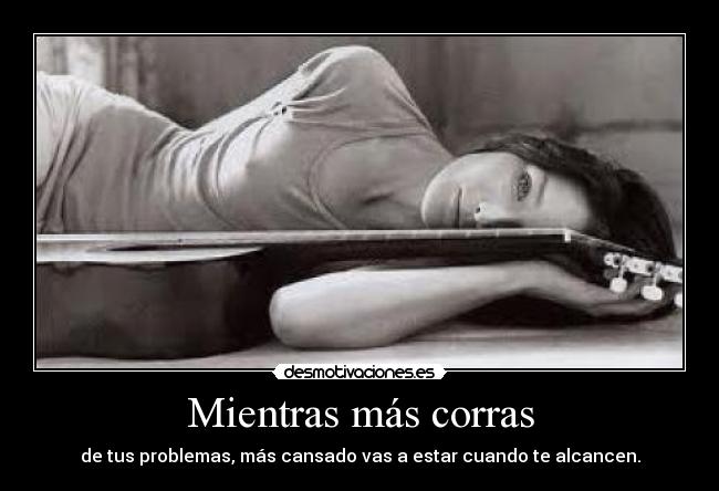 Mientras más corras - de tus problemas, más cansado vas a estar cuando te alcancen.