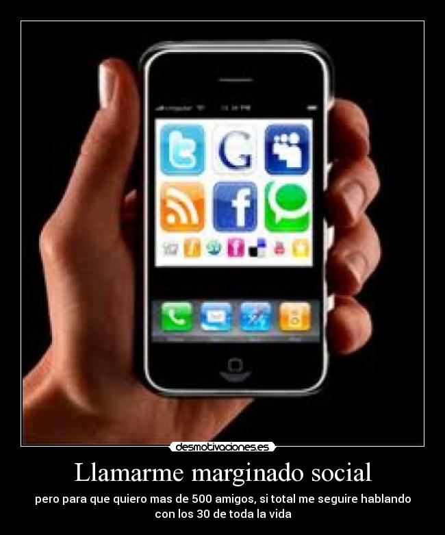 Llamarme marginado social - pero para que quiero mas de 500 amigos, si total me seguire hablando
con los 30 de toda la vida
