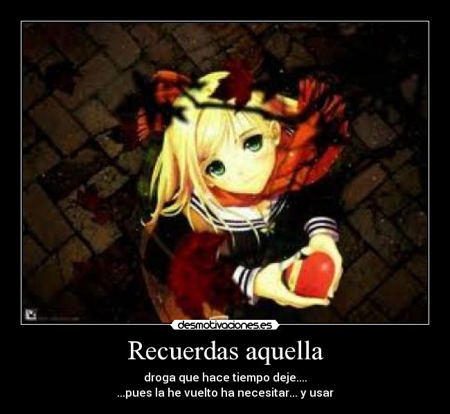 Recuerdas aquella - droga que hace tiempo deje....
...pues la he vuelto ha necesitar... y usar