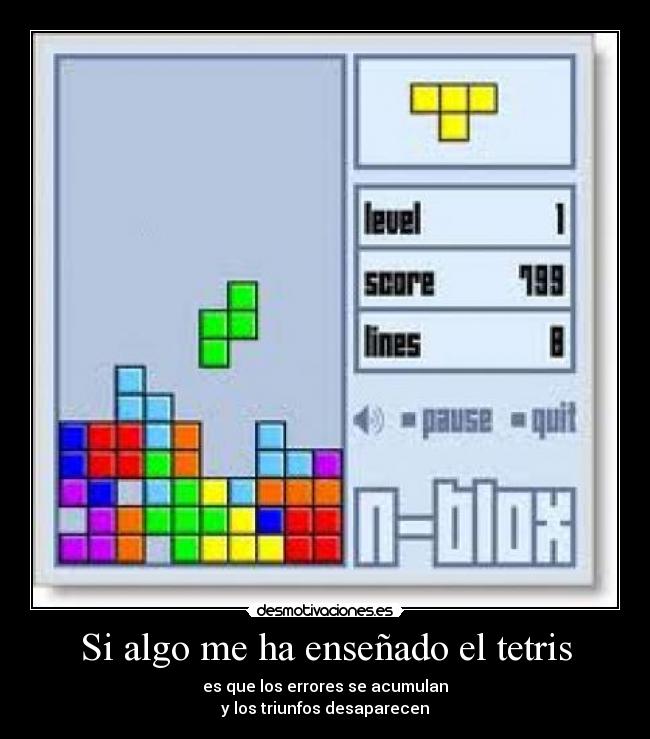 Si algo me ha enseñado el tetris - es que los errores se acumulan
y los triunfos desaparecen