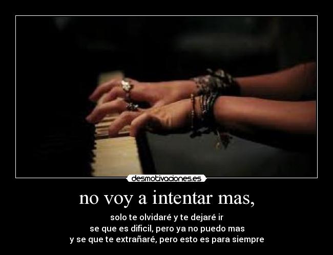 no voy a intentar mas, - solo te olvidaré y te dejaré ir
se que es dificil, pero ya no puedo mas
y se que te extrañaré, pero esto es para siempre