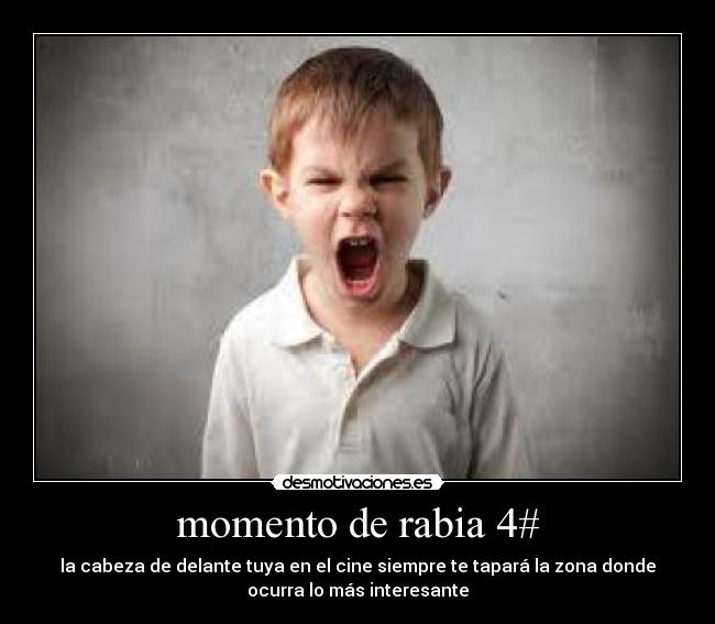 momento de rabia 4# - la cabeza de delante tuya en el cine siempre te tapará la zona donde
ocurra lo más interesante