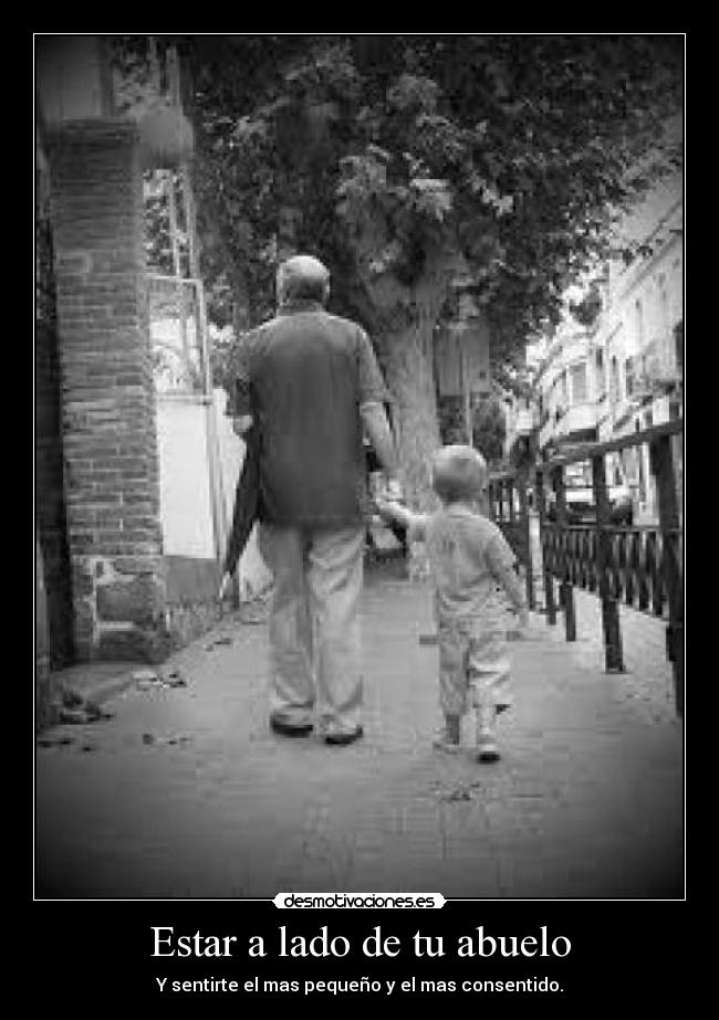 Estar a lado de tu abuelo - Y sentirte el mas pequeño y el mas consentido.