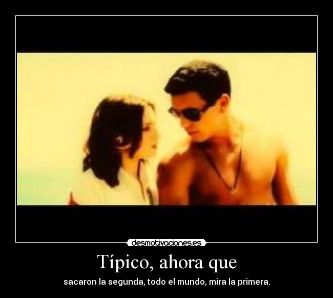 Típico, ahora que - sacaron la segunda, todo el mundo, mira la primera.