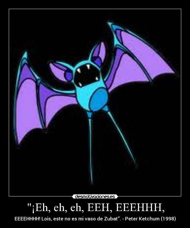 ¡Eh, eh, eh, EEH, EEEHHH, - EEEEHHHH! Lois, este no es mi vaso de Zubat. - Peter Ketchum (1998)