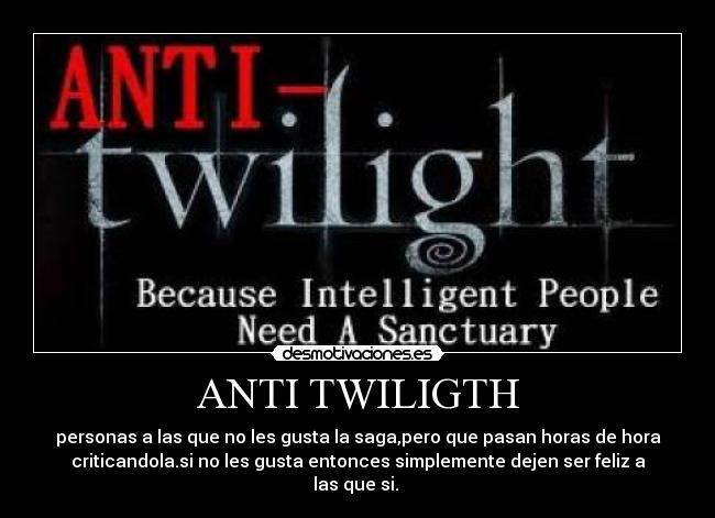 ANTI TWILIGTH - personas a las que no les gusta la saga,pero que pasan horas de hora
criticandola.si no les gusta entonces simplemente dejen ser feliz a
las que si. ♥