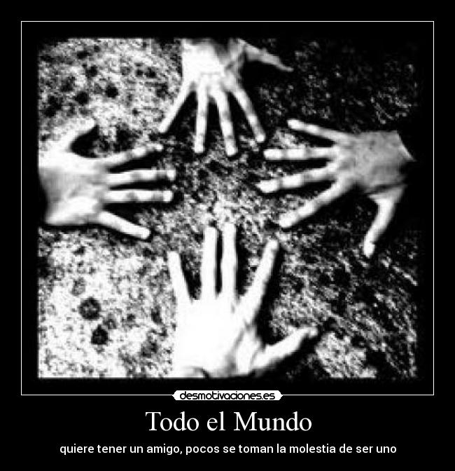 Todo el Mundo - quiere tener un amigo, pocos se toman la molestia de ser uno