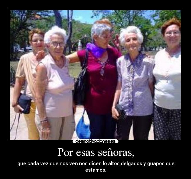 Por esas señoras, -
