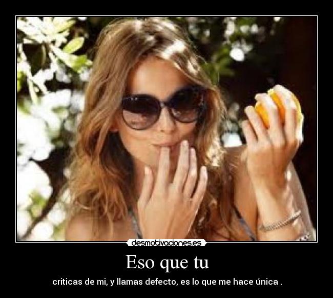 Eso que tu - criticas de mi, y llamas defecto, es lo que me hace única .