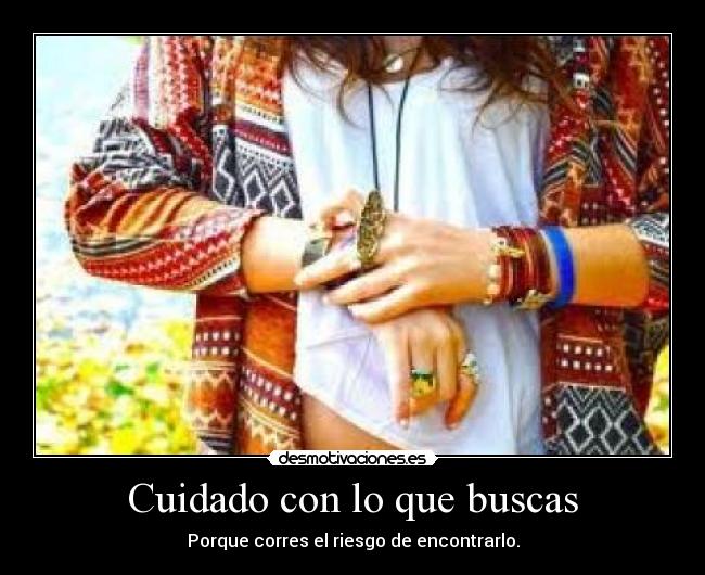 Cuidado con lo que buscas - Porque corres el riesgo de encontrarlo.