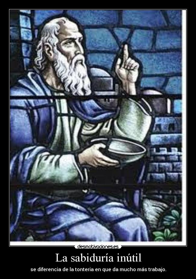 La sabiduría inútil - se diferencia de la tonteria en que da mucho más trabajo.