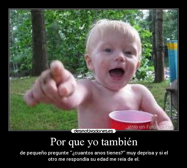 Por que yo también - de pequeño pregunte ¿cuantos anos tienes? muy deprisa y si el
otro me respondía su edad me reía de el.
