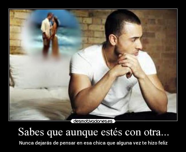 Sabes que aunque estés con otra... - Nunca dejarás de pensar en esa chica que alguna vez te hizo feliz