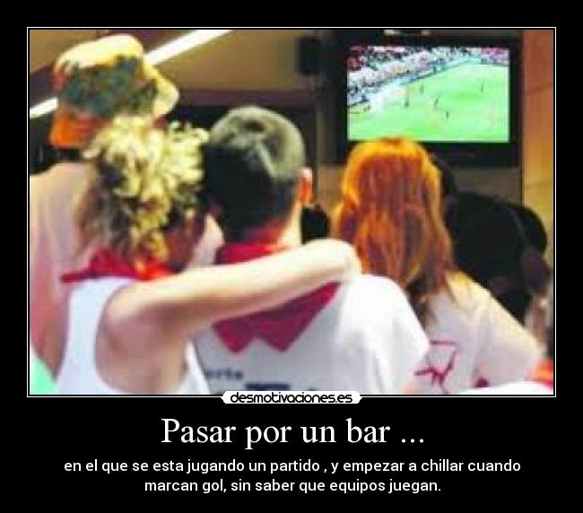 Pasar por un bar ... - en el que se esta jugando un partido , y empezar a chillar cuando
marcan gol, sin saber que equipos juegan.