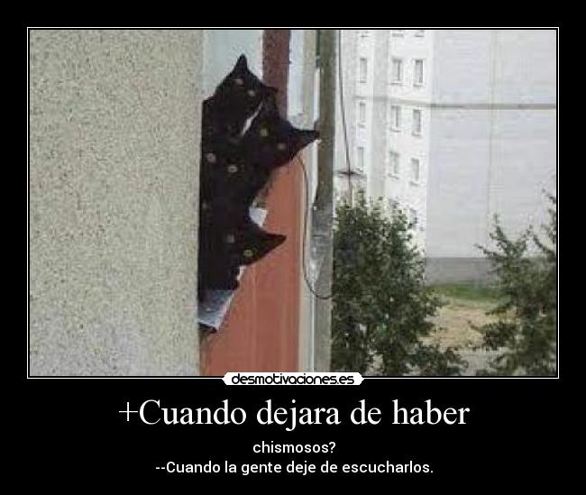 +Cuando dejara de haber - chismosos?
--Cuando la gente deje de escucharlos.