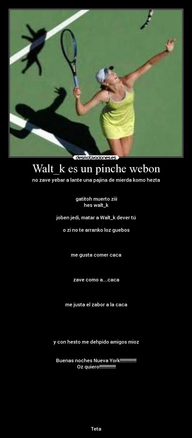 Walt_k es un pinche webon - no zave yebar a lante una pajina de mierda komo hezta


gatitoh muerto ziii
hes walt_k

joben jedi, matar a Walt_k dever tú

o zi no te arranko loz guebos



me gusta comer caca



zave como a....caca



me justa el zabor a la caca





y con hesto me dehpido amigos mioz


Buenas noches Nueva York!!!!!!!!!!!!!!
Oz quiero!!!!!!!!!!!!!!









Teta
